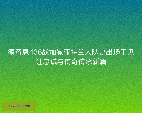 德容恩436战加冕亚特兰大队史出场王见证忠诚与传奇传承新篇
