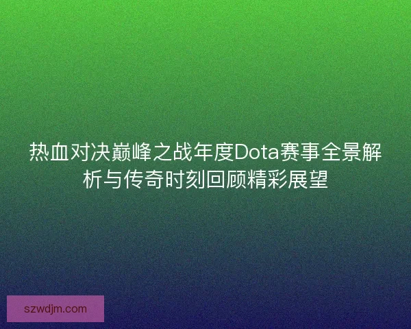 热血对决巅峰之战年度Dota赛事全景解析与传奇时刻回顾精彩展望