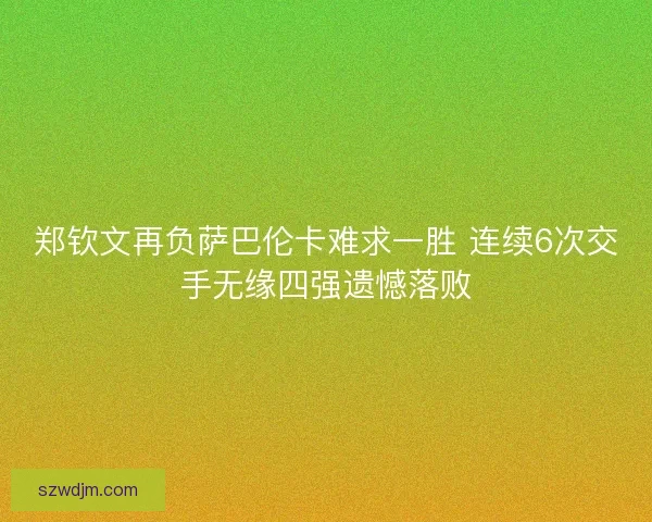 郑钦文再负萨巴伦卡难求一胜 连续6次交手无缘四强遗憾落败