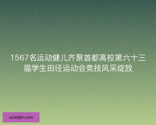 1567名运动健儿齐聚首都高校第六十三届学生田径运动会竞技风采绽放 1567名运动健儿齐聚首都高校第六十三届学生田径运动会竞技风采绽放