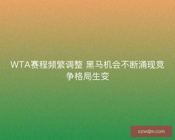 WTA赛程频繁调整 黑马机会不断涌现竞争格局生变