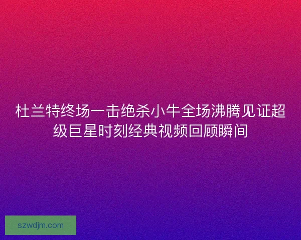 杜兰特终场一击绝杀小牛全场沸腾见证超级巨星时刻经典视频回顾瞬间 杜兰特终场一击绝杀小牛全场沸腾见证超级巨星时刻经典视频回顾瞬间