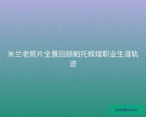 米兰老照片全景回顾帕托辉煌职业生涯轨迹 米兰老照片全景回顾帕托辉煌职业生涯轨迹