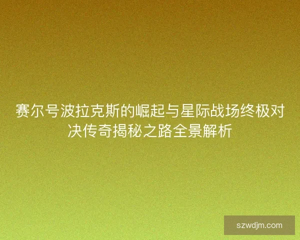 赛尔号波拉克斯的崛起与星际战场终极对决传奇揭秘之路全景解析