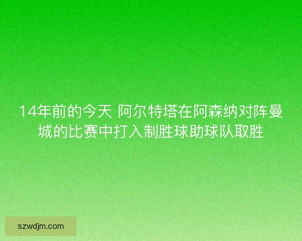 14年前的今天 阿尔特塔在阿森纳对阵曼城的比赛中打入制胜球助球队取胜 14年前的今天 阿尔特塔在阿森纳对阵曼城的比赛中打入制胜球助球队取胜