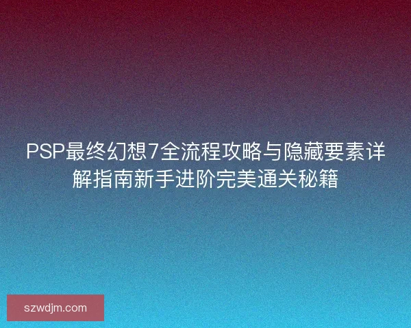 PSP最终幻想7全流程攻略与隐藏要素详解指南新手进阶完美通关秘籍