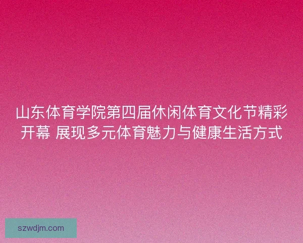 山东体育学院第四届休闲体育文化节精彩开幕 展现多元体育魅力与健康生活方式 山东体育学院第四届休闲体育文化节精彩开幕 展现多元体育魅力与健康生活方式