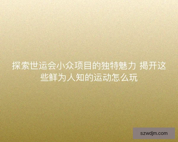 探索世运会小众项目的独特魅力 揭开这些鲜为人知的运动怎么玩