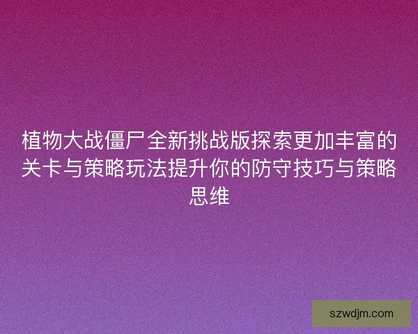 植物大战僵尸全新挑战版探索更加丰富的关卡与策略玩法提升你的防守技巧与策略思维 植物大战僵尸全新挑战版探索更加丰富的关卡与策略玩法提升你的防守技巧与策略思维