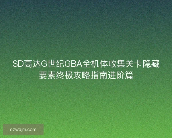 SD高达G世纪GBA全机体收集关卡隐藏要素终极攻略指南进阶篇
