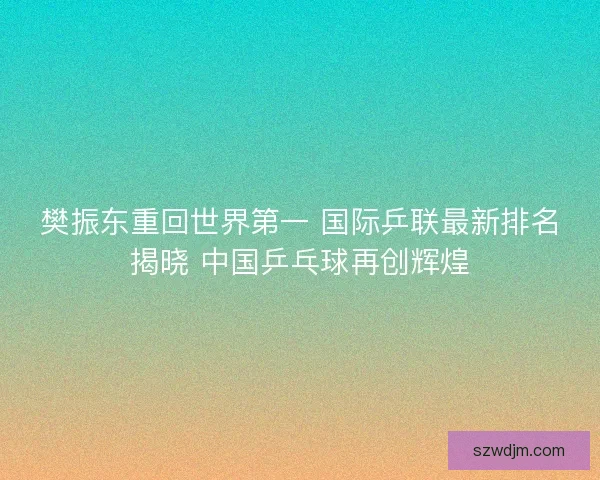 樊振东重回世界第一 国际乒联最新排名揭晓 中国乒乓球再创辉煌