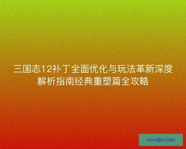 三国志12补丁全面优化与玩法革新深度解析指南经典重塑篇全攻略 三国志12补丁全面优化与玩法革新深度解析指南经典重塑篇全攻略