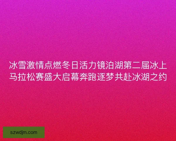 冰雪激情点燃冬日活力镜泊湖第二届冰上马拉松赛盛大启幕奔跑逐梦共赴冰湖之约 冰雪激情点燃冬日活力镜泊湖第二届冰上马拉松赛盛大启幕奔跑逐梦共赴冰湖之约