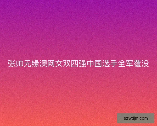 张帅无缘澳网女双四强中国选手全军覆没