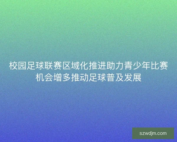 校园足球联赛区域化推进助力青少年比赛机会增多推动足球普及发展