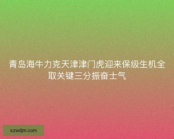 青岛海牛力克天津津门虎迎来保级生机全取关键三分振奋士气