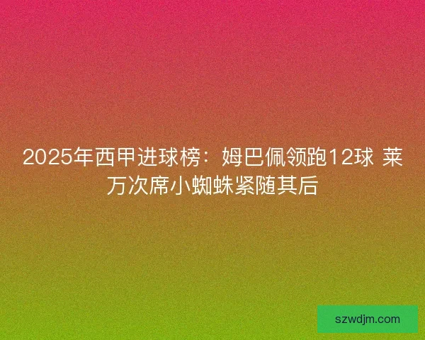 2025年西甲进球榜:姆巴佩领跑12球 莱万次席小蜘蛛紧随其后 2025年西甲进球榜:姆巴佩领跑12球 莱万次席小蜘蛛紧随其后