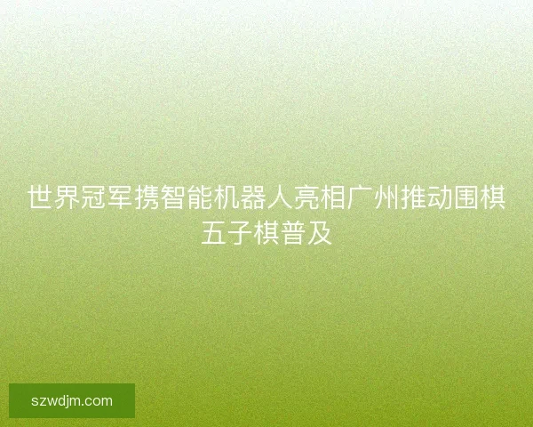 世界冠军携智能机器人亮相广州推动围棋五子棋普及