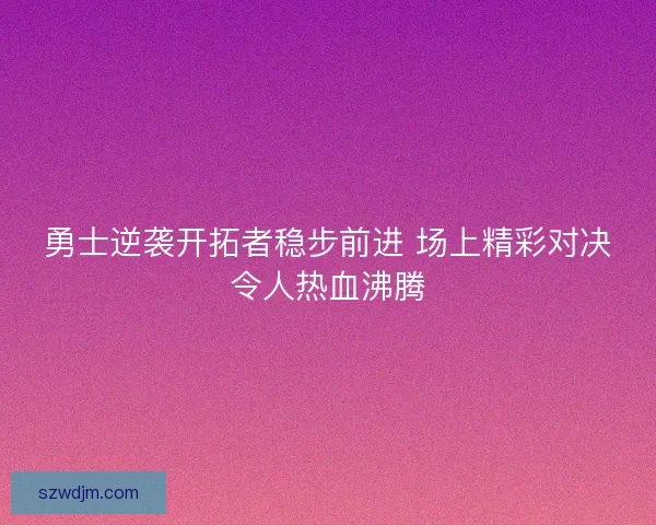 勇士逆袭开拓者稳步前进 场上精彩对决令人热血沸腾