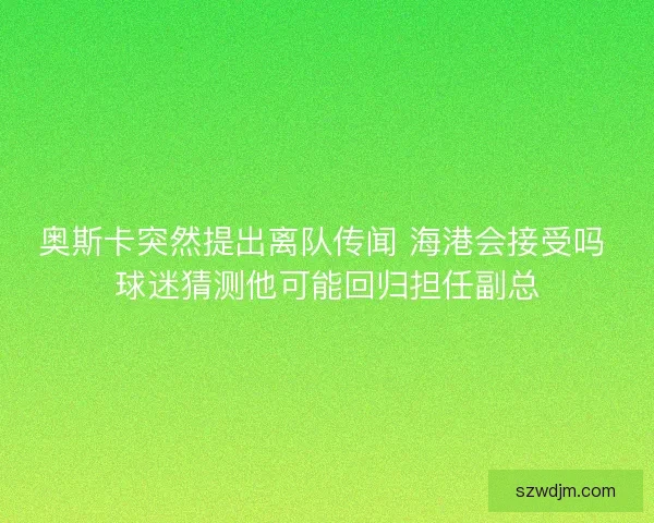 奥斯卡突然提出离队传闻 海港会接受吗 球迷猜测他可能回归担任副总 奥斯卡突然提出离队传闻 海港会接受吗 球迷猜测他可能回归担任副总