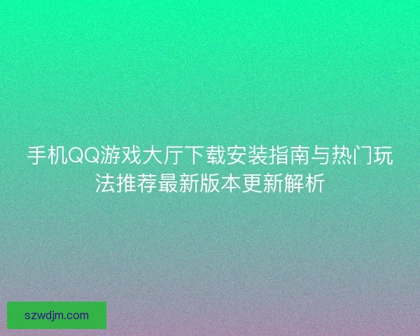 手机QQ游戏大厅下载安装指南与热门玩法推荐最新版本更新解析 手机QQ游戏大厅下载安装指南与热门玩法推荐最新版本更新解析