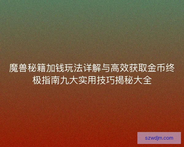 魔兽秘籍加钱玩法详解与高效获取金币终极指南九大实用技巧揭秘大全 魔兽秘籍加钱玩法详解与高效获取金币终极指南九大实用技巧揭秘大全