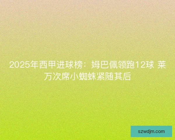 2025年西甲进球榜：姆巴佩领跑12球 莱万次席小蜘蛛紧随其后