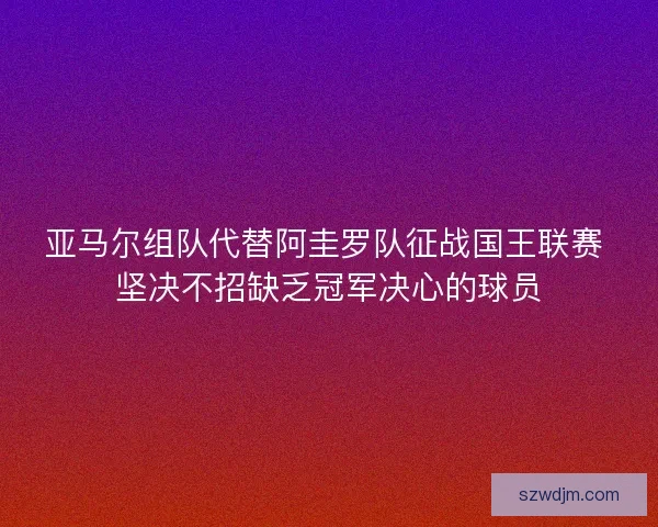 亚马尔组队代替阿圭罗队征战国王联赛 坚决不招缺乏冠军决心的球员 亚马尔组队代替阿圭罗队征战国王联赛 坚决不招缺乏冠军决心的球员