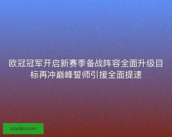 欧冠冠军开启新赛季备战阵容全面升级目标再冲巅峰誓师引援全面提速