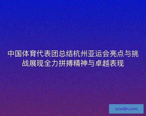 中国体育代表团总结杭州亚运会亮点与挑战展现全力拼搏精神与卓越表现 中国体育代表团总结杭州亚运会亮点与挑战展现全力拼搏精神与卓越表现