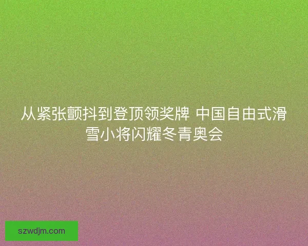 从紧张颤抖到登顶领奖牌 中国自由式滑雪小将闪耀冬青奥会 从紧张颤抖到登顶领奖牌 中国自由式滑雪小将闪耀冬青奥会