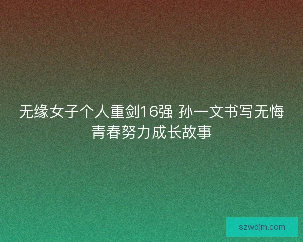 无缘女子个人重剑16强 孙一文书写无悔青春努力成长故事