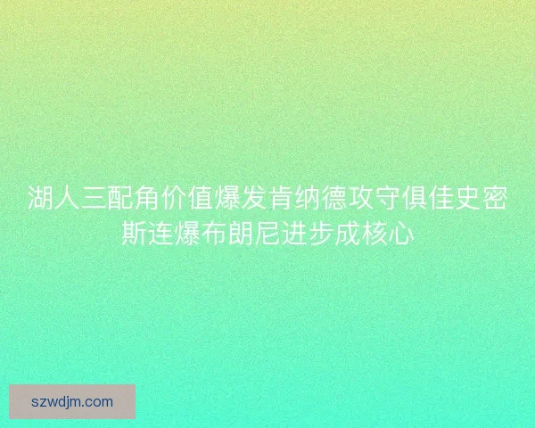 湖人三配角价值爆发肯纳德攻守俱佳史密斯连爆布朗尼进步成核心