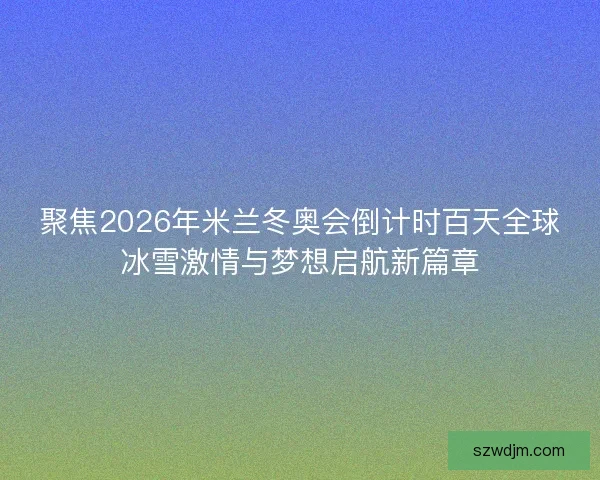 聚焦2026年米兰冬奥会倒计时百天全球冰雪激情与梦想启航新篇章 聚焦2026年米兰冬奥会倒计时百天全球冰雪激情与梦想启航新篇章