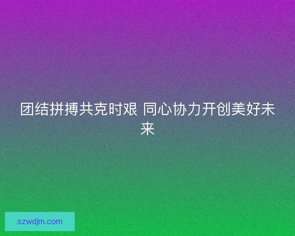 团结拼搏共克时艰 同心协力开创美好未来 团结拼搏共克时艰 同心协力开创美好未来