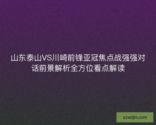 山东泰山VS川崎前锋亚冠焦点战强强对话前景解析全方位看点解读 山东泰山VS川崎前锋亚冠焦点战强强对话前景解析全方位看点解读