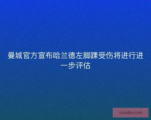 曼城官方宣布哈兰德左脚踝受伤将进行进一步评估